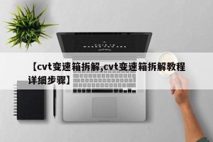 【cvt变速箱拆解,cvt变速箱拆解教程详细步骤】