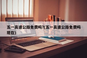 五一高速公路免费吗?(五一高速公路免费吗现在)