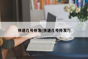 快递几号停发(快递几号停发?)