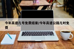 今年高速几号免费结束/今年高速公路几时免费