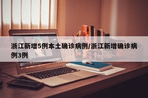浙江新增5例本土确诊病例/浙江新增确诊病例3例