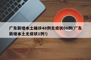 广东新增本土确诊48例无症状68例(广东新增本土无症状1例!)