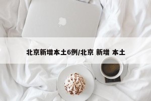 北京新增本土6例/北京 新增 本土