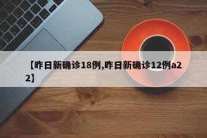 【昨日新确诊18例,昨日新确诊12例a22】