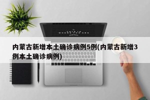 内蒙古新增本土确诊病例5例(内蒙古新增3例本土确诊病例)