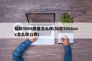 标致5008质量怎么样(标致5008suv怎么样口碑)