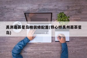 禹洲嘉荟星岛精装修配置(铁心桥禹州嘉荟星岛)
