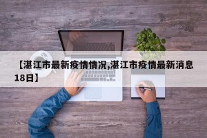 【湛江市最新疫情情况,湛江市疫情最新消息18日】