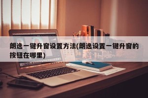 朗逸一键升窗设置方法(朗逸设置一键升窗的按钮在哪里)