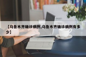 【乌鲁木齐确诊病例,乌鲁木齐确诊病例有多少】
