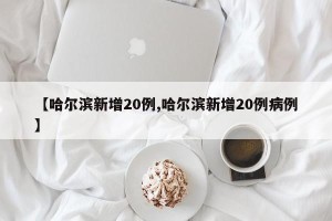 【哈尔滨新增20例,哈尔滨新增20例病例】