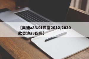 【奥迪a83.0t四座2012,2020款奥迪a8四座】
