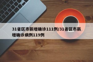 31省区市新增确诊111例/31省区市新增确诊病例119例