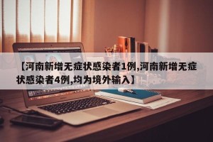 【河南新增无症状感染者1例,河南新增无症状感染者4例,均为境外输入】