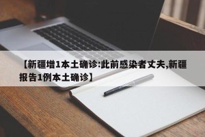 【新疆增1本土确诊:此前感染者丈夫,新疆报告1例本土确诊】