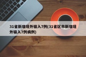 31省新增境外输入7例(31省区市新增境外输入7例病例)