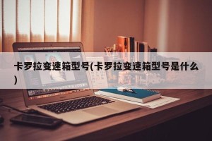 卡罗拉变速箱型号(卡罗拉变速箱型号是什么)