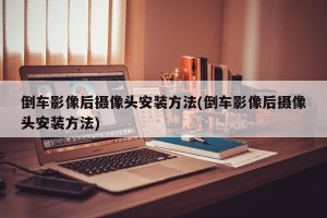 倒车影像后摄像头安装方法(倒车影像后摄像头安装方法)