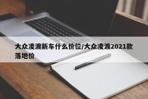 大众凌渡新车什么价位/大众凌渡2021款落地价