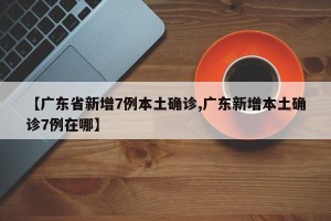 【广东省新增7例本土确诊,广东新增本土确诊7例在哪】