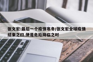 张文宏:最后一个疫情寒冬/张文宏全球疫情结束之曰,便是危险降临之时