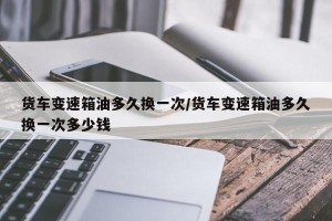 货车变速箱油多久换一次/货车变速箱油多久换一次多少钱