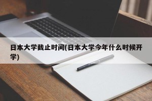 日本大学截止时间(日本大学今年什么时候开学)