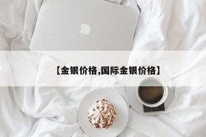 【金银价格,国际金银价格】