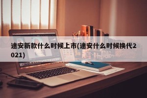 途安新款什么时候上市(途安什么时候换代2021)