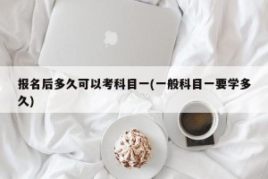 报名后多久可以考科目一(一般科目一要学多久)