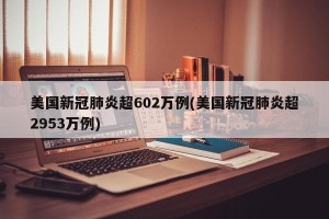 美国新冠肺炎超602万例(美国新冠肺炎超2953万例)