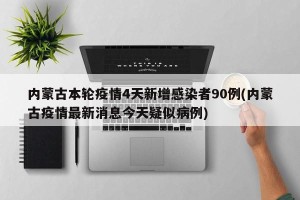 内蒙古本轮疫情4天新增感染者90例(内蒙古疫情最新消息今天疑似病例)