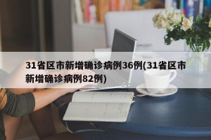 31省区市新增确诊病例36例(31省区市新增确诊病例82例)