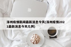 涿州疫情新闻最新消息今天(涿州疫情2021最新消息今天几例)