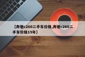 【奔驰c260二手车价格,奔驰c260二手车价格19年】
