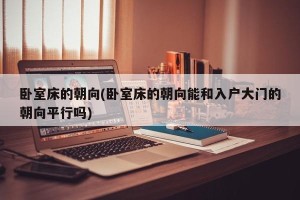 卧室床的朝向(卧室床的朝向能和入户大门的朝向平行吗)