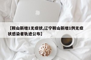 【鞍山新增1无症状,辽宁鞍山新增1例无症状感染者轨迹公布】