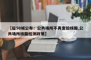 【超50城公布：公共场所不再查验核酸,公共场所核酸检测政策】