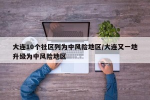 大连10个社区列为中风险地区/大连又一地升级为中风险地区