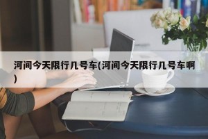 河间今天限行几号车(河间今天限行几号车啊)