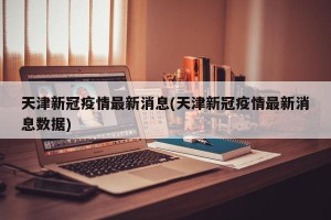 天津新冠疫情最新消息(天津新冠疫情最新消息数据)