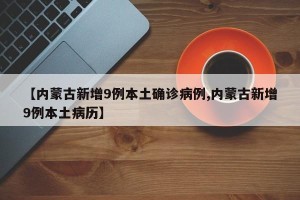 【内蒙古新增9例本土确诊病例,内蒙古新增9例本土病历】