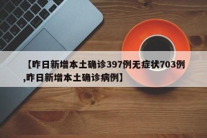 【昨日新增本土确诊397例无症状703例,昨日新增本土确诊病例】