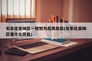 石家庄栾城区一地划为高风险区(石家庄栾城区是什么风险)