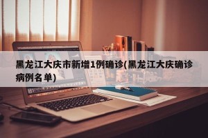 黑龙江大庆市新增1例确诊(黑龙江大庆确诊病例名单)