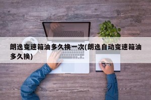 朗逸变速箱油多久换一次(朗逸自动变速箱油多久换)