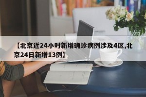 【北京近24小时新增确诊病例涉及4区,北京24日新增13例】