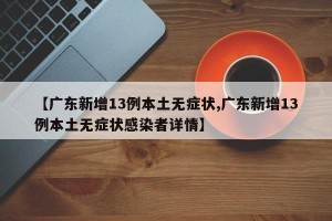 【广东新增13例本土无症状,广东新增13例本土无症状感染者详情】