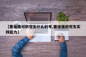 【要加强对研究生什么的考,要增强研究生实践能力】