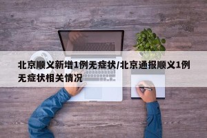 北京顺义新增1例无症状/北京通报顺义1例无症状相关情况